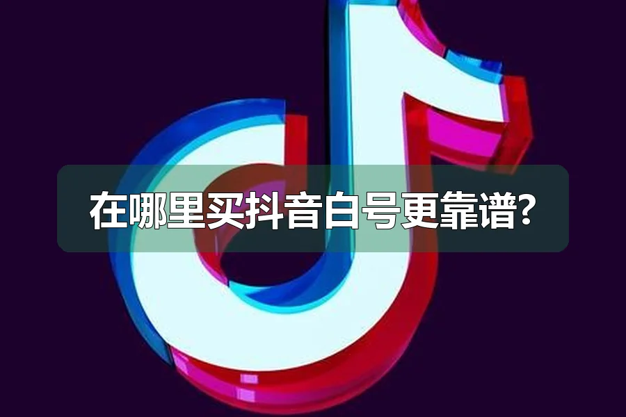 在哪里买抖音白号更靠谱?
